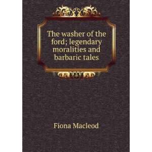   ford; legendary moralities and barbaric tales Fiona Macleod Books