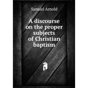   on the proper subjects of Christian baptism. Samuel Arnold Books