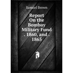Report On the Bombay Military Fund . 1860, and . 1865 Samuel Brown 