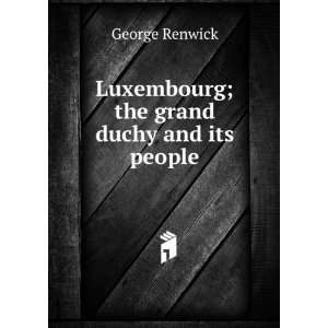  Luxembourg; the grand duchy and its people George Renwick 
