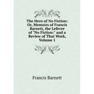  The Hero of No Fiction Or, Memoirs of Francis Barnett, the Lefevre 