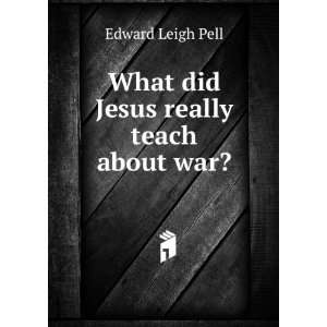    What did Jesus really teach about war?: Edward Leigh Pell: Books