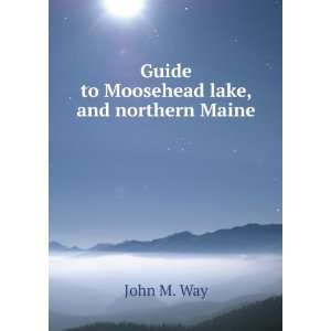    Guide to Moosehead lake, and northern Maine John M. Way Books