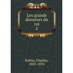  Les grands danseurs du roi. 2 Charles, 1803 1870 Rabou 