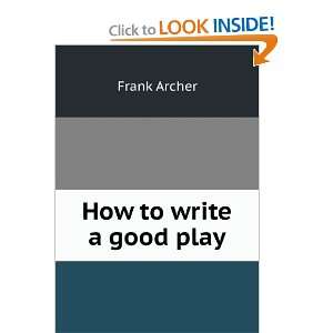  How to write a good play Frank Archer Books