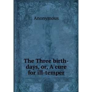  The Three birth days, or, A cure for ill temper Anonymous Books